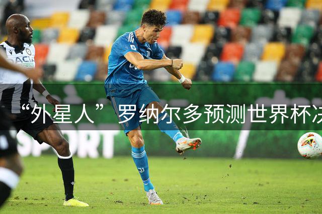 “外星人”罗纳尔多预测世界杯决赛结果：西班牙队将轻松取胜夺冠