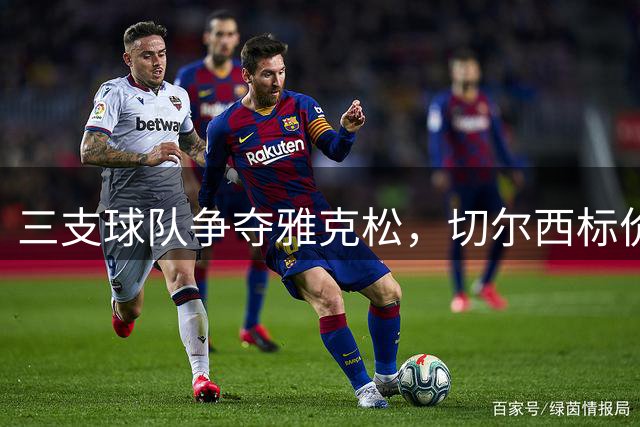 三支球队争夺雅克松，切尔西标价6000万英镑