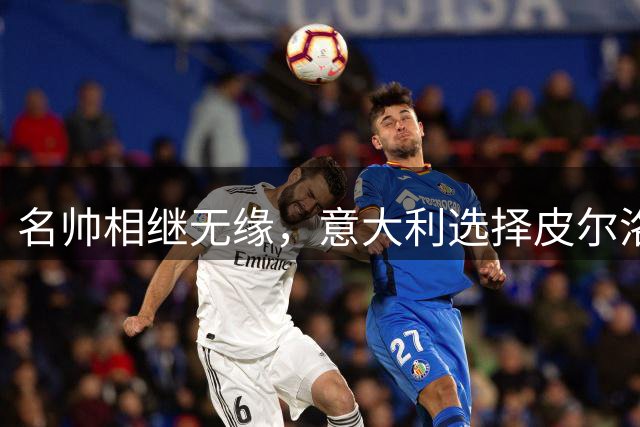 名帅相继无缘，意大利选择皮尔洛！开启蓝衣重建，复兴之路上的冒险博弈