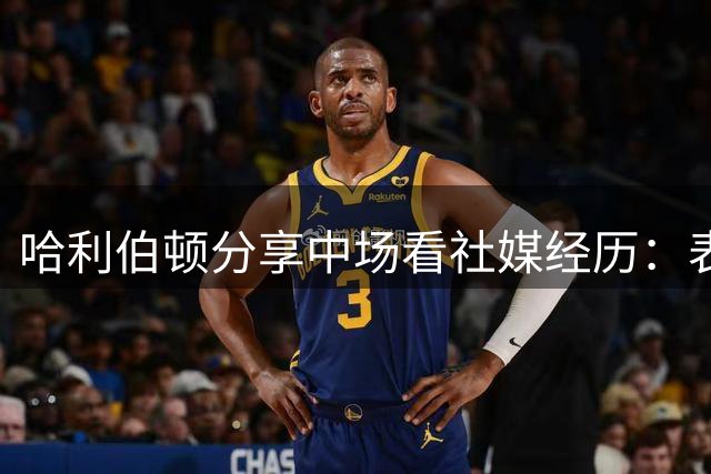 哈利伯顿分享中场看社媒经历：表现差才在乎评论