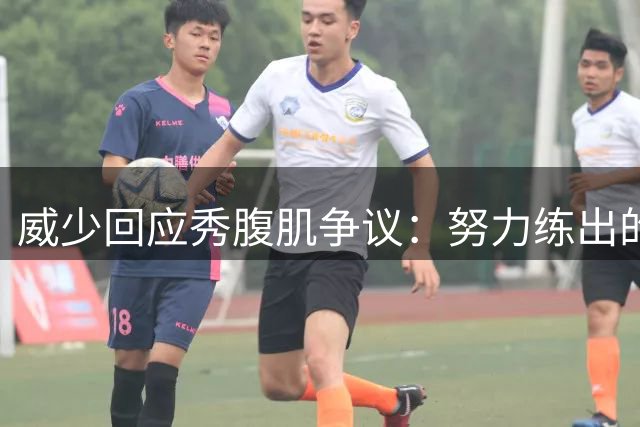 威少回应秀腹肌争议：努力练出的身材就该自信展现