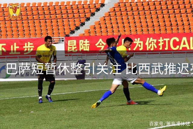 巴萨短暂休整引关注 比西武推迟亮相时间细节曝光