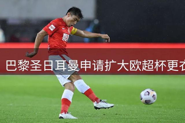 巴黎圣日耳曼申请扩大欧超杯更衣室空间