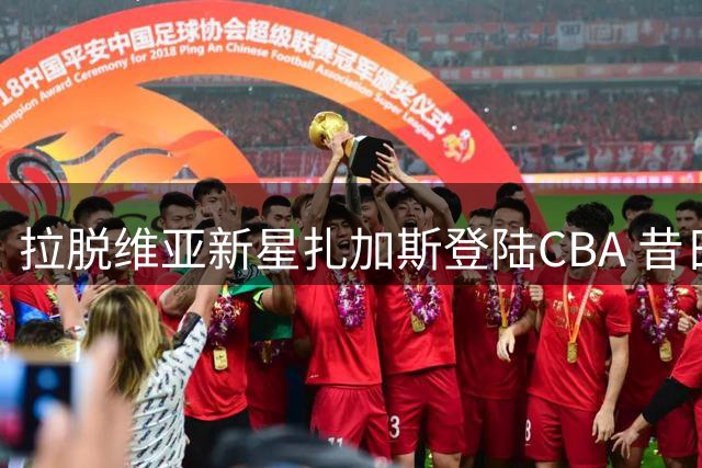 拉脱维亚新星扎加斯登陆CBA 昔日篮球世界杯助攻王能否重现神勇？