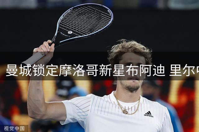 曼城锁定摩洛哥新星布阿迪 里尔中场将登陆英超？