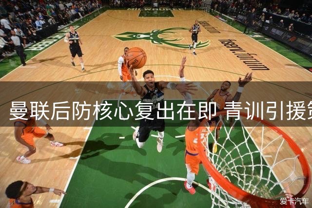 曼联后防核心复出在即 青训引援策略现重大调整