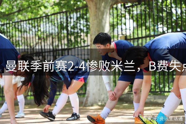 曼联季前赛2-4惨败米兰，B费失点凸显防守漏洞