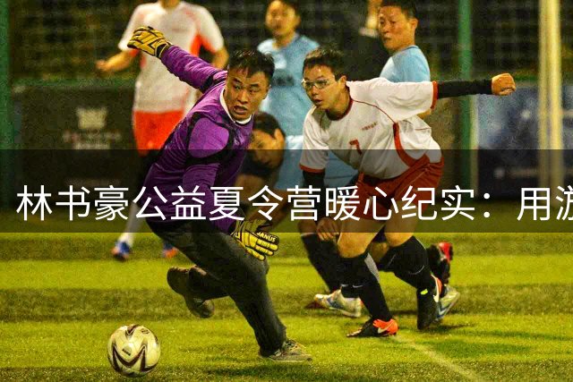 林书豪公益夏令营暖心纪实：用游戏疗愈流动儿童分离焦虑