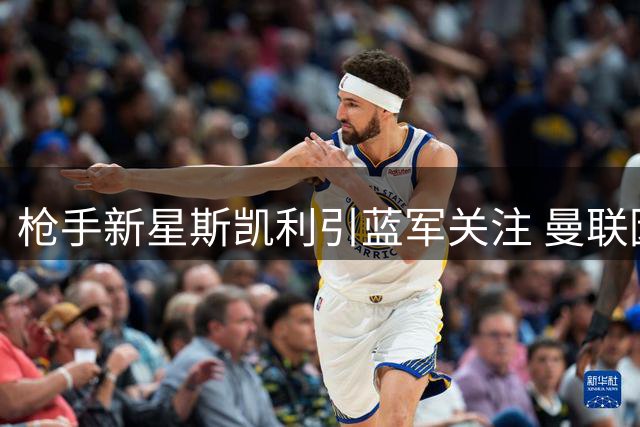 枪手新星斯凯利引蓝军关注 曼联因高价婉拒报价