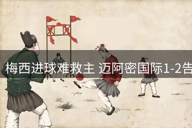梅西进球难救主 迈阿密国际1-2告负 美职联积分榜更新