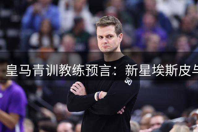 皇马青训教练预言：新星埃斯皮与姆巴佩将打造西甲最强锋线组合