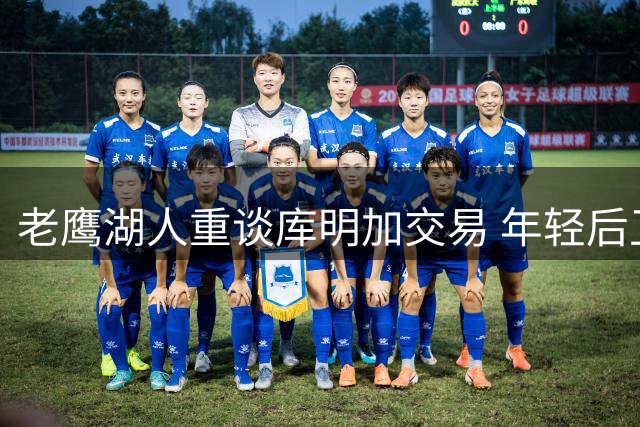 老鹰湖人重谈库明加交易 年轻后卫成新筹码
