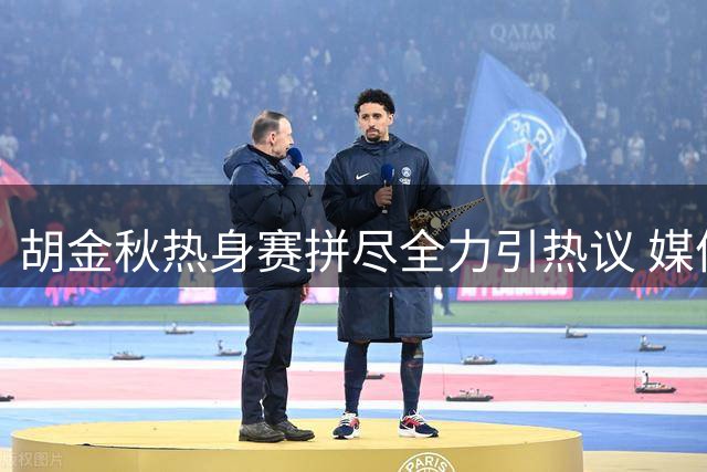 胡金秋热身赛拼尽全力引热议 媒体人质疑低强度对抗价值