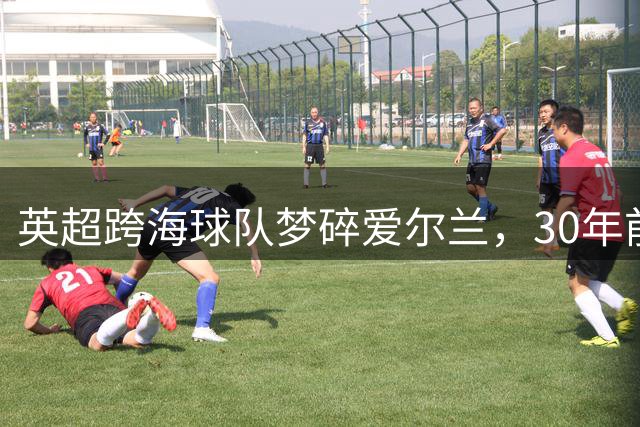 英超跨海球队梦碎爱尔兰，30年前"唐斯案"始末揭秘