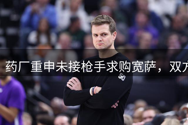 药厂重申未接枪手求购宽萨，双方保持良好合作