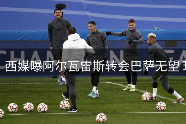 西媒曝阿尔瓦雷斯转会巴萨无望 球员已认清现实
