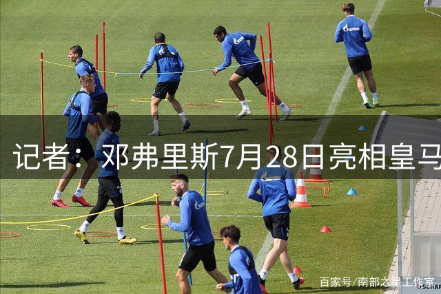 记者：邓弗里斯7月28日亮相皇马，在巴尔德拜巴斯训练基地举行