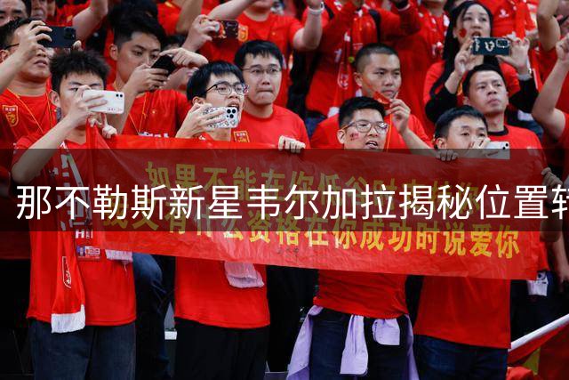 那不勒斯新星韦尔加拉揭秘位置转型：中场新角色的挑战与机遇