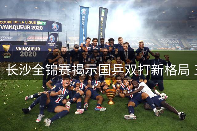 长沙全锦赛揭示国乒双打新格局 三大现象折射奥运备战隐忧