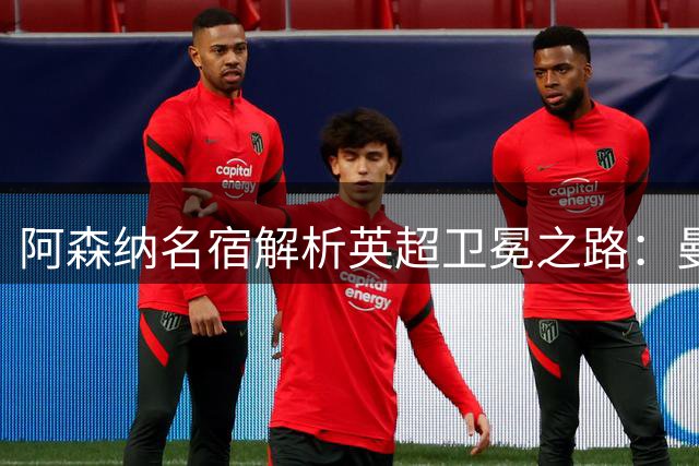 阿森纳名宿解析英超卫冕之路：曼联恐成最强拦路虎
