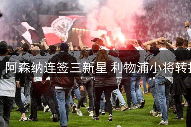 阿森纳连签三新星 利物浦小将转投枪手
