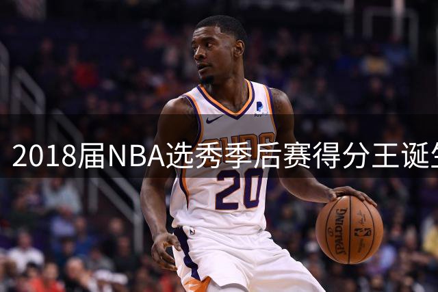 2018届NBA选秀季后赛得分王诞生 布伦森力压东契奇登顶