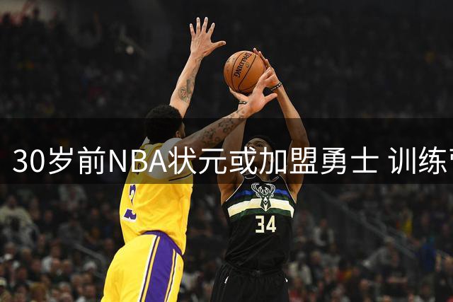 30岁前NBA状元或加盟勇士 训练营合同引热议
