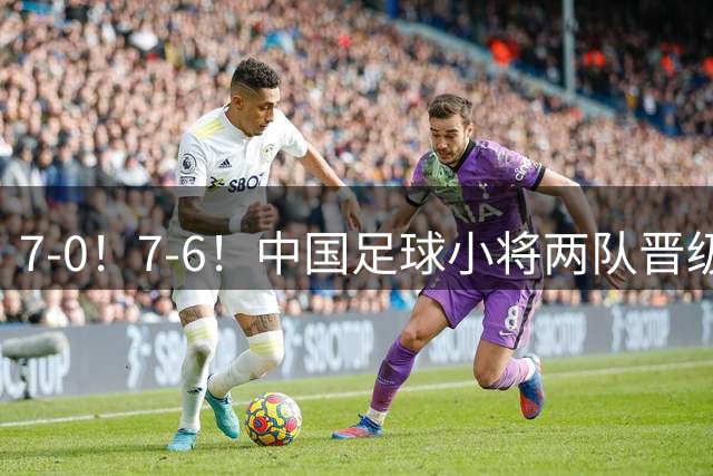 7-0！7-6！中国足球小将两队晋级16强 董路跳舞+抱着徐亮转圈