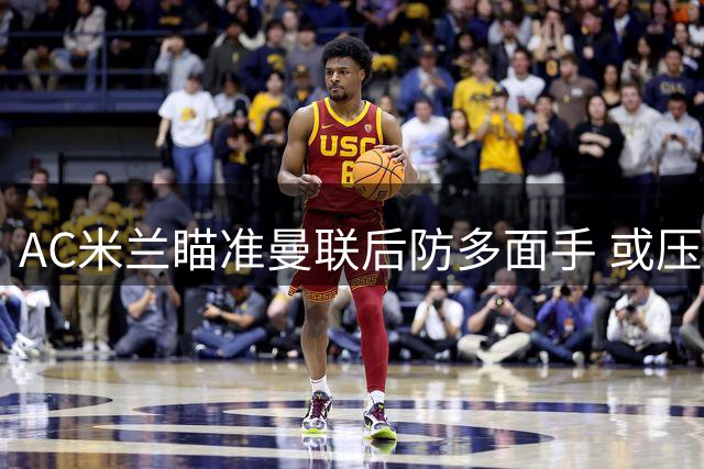 AC米兰瞄准曼联后防多面手 或压哨引进马兹拉维